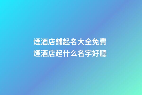 煙酒店鋪起名大全免費 煙酒店起什么名字好聽